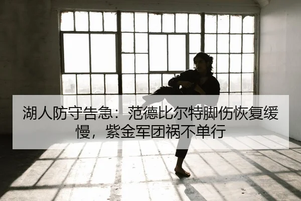 湖人防守告急：范德比尔特脚伤恢复缓慢，紫金军团祸不单行